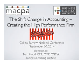 The Shift Change in Accounting – 
Creating the High Performance Firm  
Collins Barrow National Conference 
September 20, 2014 
@tomhood 
Tom Hood, CPA, CITP, CGMA 
Business Learning Institute 
 