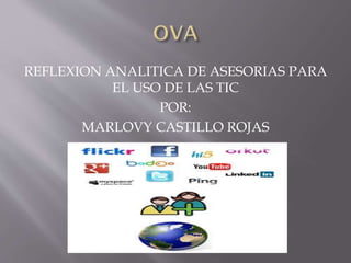 REFLEXION ANALITICA DE ASESORIAS PARA
EL USO DE LAS TIC
POR:
MARLOVY CASTILLO ROJAS
 