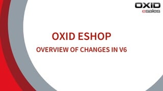 OXID	ESHOP
OVERVIEW	OF	CHANGES	IN	V6
 