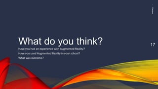 PreviousNext
17What do you think?
Have you had an experience with Augmented Reality?
Have you used Augmented Reality in your school?
What was outcome?
 