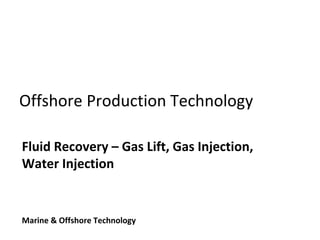 Offshore Production Technology
Fluid Recovery – Gas Lift, Gas Injection,
Water Injection
Marine & Offshore Technology
 