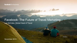 Facebook: The Future of Travel Marketing
Lee McCabe, Global Head of Travel
November 2013
 