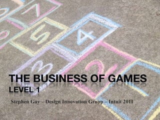 the business of games LEVEL 1 Stephen Gay – Design Innovation Group – Intuit 2011 