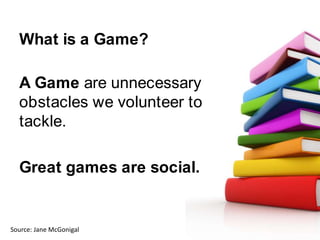 What is a Game?<br />A Game are unnecessary obstacles we volunteer to tackle. <br />Great games are social.<br />Source: J...
