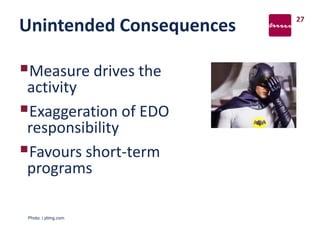 Unintended Consequences
Measure drives the
activity
Exaggeration of EDO
responsibility
Favours short-term
programs
27
Photo: i.ytimg.com
 
