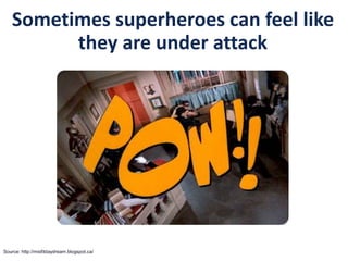 Sometimes superheroes can feel like
they are under attack
Source: http://misfitdaydream.blogspot.ca/
 