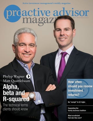 April 2, 2015 | Volume 6 | Issue 1
Active investment management’s weekly magazine
Most scrutinized
Fed rate hike ever?
How often
should you review
investment
returns?
Expanding the
family business tradition
No “oomph” to Q1 highs
Matt Quattlebaum
Alpha,
beta and
R-squared
Phylyp Wagner
The technical terms
clients should know
 