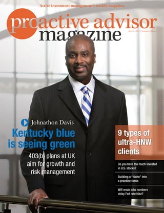 April 9, 2015 | Volume 6 | Issue 2
Active investment management’s weekly magazine
Will weak jobs numbers
delay Fed rate hike?
9 types of
ultra-HNW
clients
Building a “niche” into
a practice focus
Do you have too much invested
in U.S. stocks?
Johnathon Davis
Kentucky blue
is seeing green
403(b) plans at UK
aim for growth and
risk management
 