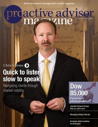 April 16, 2015 | Volume 6 | Issue 3
Active investment management’s weekly magazine
European stocks continue
on torrid pace
Dow
85,000
Managing 403(b) referrals
Jeanette Schwarz Young:
Risk on, until it isn’t
Pipedream or
realistic possibility?
Chris Gurnee
Quick to listen,
slow to speak
Navigating clients through
market volatility
 
