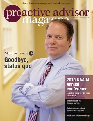 June 11, 2015 | Volume 6 | Issue 10
Active investment management’s weekly magazine
Debate over valuations heats up
2015 NAAIM
annual
conference
Marketing the unrealized
potential of 403(b) plans
Fundamentalists vs.
technical analysts
Gaining the peer-to-peer
advantage
Matthew Gaude
Goodbye,
status quo
 