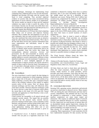 Int. J. Advanced Networking and Applications
Volume: 6 Issue: 2 Pages: 2262-2265 (2014) ISSN : 0975-0290
2263
security challenges. Advantages for implementing cloud
computing from a different point of view are also discussed.
Subashini and Kavitha [18] dealt with the security risks
faced in cloud computing. They provided empirical
evidence on security risks and issues encountered during
deployment of service delivery models in an organization.
The service models are placed in cloud and the empirical
validation was made in order to justify the safety of the
environment. Security was the main issue while there were
also complications with data protection and data privacy in a
continuous manner that affected the market.
Md. Tanzim Khorshed et al [19] boast that cloud computing
helps reduce cost of services and improves business
outcomes. But to market this and popularize its use by IT
user community, there are many security risks to be solved.
They also mentioned that cloud services pose an attractive
target for cyber-attacks and criminal activities. This is due to
the fact that these services have sensitive information from
many organizations and individuals, stored in their
repositories.
Iliana Iankoulova et al [20] have performed a systematic
review to identify which security requirements need to be
further researched. From this review they found that
nonrepudiation, physical protection, recovery and
prosecution are the least researched in security areas.
Integrity, access control and security auditing are the most
popular addition to security requirements; solutions to these
identified challenges were also mentioned. Vasudevan et al.
[9] described a novel multipath approach of data
communication to improve security; this will be relevant to
transfer of data to and fro from the cloud. Christodorescu et
al. [11] provided a thorough analysis of cloud security and
provided how it is different from virtualization security
issues.
III. CLOUD DRAIN
The term cloud-drain is used to signify the data leakage in
case of security compromise in cloud computing. Intrusion
plays a major role in this part. An intrusion consists of an
attack exploiting a security flaw and a consequent breach
which is the resulting violation of the explicit or implicit
security policy of the system. Here we discuss about
intrusion techniques and how they will effectively allow
cloud drain possible. Intrusion Detection techniques could
be used to prevent a great deal of intrusion which affects
the stored data in the cloud. [21] [22] and [24]. Neural
networks and application in Cloud Security is also a well-
researched area [23].
Cloud systems are susceptible to all typical network and
computer security attacks. The targets that are possibly
vulnerable are the protocol stack; network devices;
processes running in kernel space, such as operating system
daemons; and processes running outside kernel space, such
as cloud middleware, cloud applications, and any non-
cloud applications running with either root or user
privileges. Classification of cloud intrusions is given as
follows:
1) Unauthorized Access: A break-in committed by an
intruder who can pose as a legitimate cloud user if the
credentials is obtained by stealing, brute force or careless
disclosure, then it can cause devastating results. Man-in-
the- middle attack can also be a possibility to gain
illegitimate user access. During 2010, only 4 million user
accounts were compromised by hackers; in 2011 hackers
penetrated 174 million accounts (thanks, Anonymous),
according to the Data Breach Investigations
Report published by Verizon in March[10].
2) Network Attack: Attacks performed with the help of
tools or exploit scripts that target vulnerabilities existent in
cloud protocols, services and applications. They may
appear in the form of DOS attacks, probes, and worms, and
may leave their traces at several locations of cloud’s
organization.
3) Data Security: Data in cloud is stored in different
geographical locations. Cloud providers are providing
maximum security to these places. But since the consumers
are unaware of physical locations, data breach is always a
possible and valuable data may disappear without a trace. A
malicious user of a Virtual Machine (VM) or careless cloud
provider could be responsible for data loss. Also, natural
disaster can cause data loss if data is not properly
distributed. Data duplication in a remote cloud at periodic
interval is a possible solution to mitigate such issues.
The Cloud Security Alliance found the below few
mentioned threats that can lead to cloud drain:
Failures in Provider Security, Attacks by Customers,
Unavailability and Untrustworthiness Issues, Legal and
Regulatory Issues, Data Loss, Account hack.
All these threat can lead to cloud drain and drastically
affect the cloud consumers. Fundamentally the cloud
security model involves of cloud providers, service
providers and cloud consumers. Each entity has their own
security policies and management. So, before engaging to
cloud services, all the three entities need to negotiate and
come to an agreement. The security gap can be explored in
more detail and leads to security attacks which in turn may
lead to cloud drain.
IV. CLOUD DRAIN PREVENTION
Securing VM’s operating system, repositories and network
can prevent cloud drain in physical servers. Many tenants
VM’s are sharing the same infrastructure and may lead to
security vulnerabilities. One potential risk has to do with
the potential to compromise a virtual machine. Virtual
machine compromise can cause major impact and
destruction. This requires an additional degree of network
isolation and enhanced detection by security monitoring.
For this, hypervisors are used because at present there are
no documented attacks against hypervisors, reducing the
likelihood of attack. So, the vulnerability of the hypervisor
and the probability of an attack are low [4].
Data security [5] is another important aspect in cloud
computing. Many organizations [7] and researchers [6] [8]
have implemented encryption for data security; but they
 