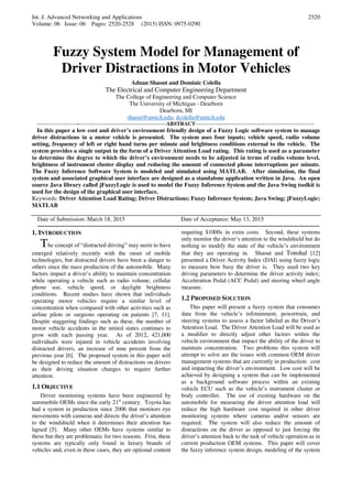 Int. J. Advanced Networking and Applications
Volume: 06 Issue: 06 Pages: 2520-2528 (2015) ISSN: 0975-0290
2520
Fuzzy System Model for Management of
Driver Distractions in Motor Vehicles
Adnan Shaout and Dominic Colella
The Electrical and Computer Engineering Department
The College of Engineering and Computer Science
The University of Michigan - Dearborn
Dearborn, MI
shaout@umich.edu; dcolella@umich.edu
-------------------------------------------------------------------------ABSTRACT-------------------------------------------------------------------
In this paper a low cost and driver’s environment friendly design of a Fuzzy Logic software system to manage
driver distractions in a motor vehicle is presented. The system uses four inputs; vehicle speed, radio volume
setting, frequency of left or right hand turns per minute and brightness conditions external to the vehicle. The
system provides a single output in the form of a Driver Attention Load rating. This rating is used as a parameter
to determine the degree to which the driver’s environment needs to be adjusted in terms of radio volume level,
brightness of instrument cluster display and reducing the amount of connected phone interruptions per minute.
The Fuzzy Inference Software System is modeled and simulated using MATLAB. After simulation, the final
system and associated graphical user interface are designed as a standalone application written in Java. An open
source Java library called jFuzzyLogic is used to model the Fuzzy Inference System and the Java Swing toolkit is
used for the design of the graphical user interface.
Keywords: Driver Attention Load Rating; Driver Distractions; Fuzzy Inference System; Java Swing; jFuzzyLogic;
MATLAB
Date of Submission: March 18, 2015 Date of Acceptance: May 13, 2015
---------------------------------------------------------------------------------------------------------------------------------------------------------------
1. INTRODUCTION
The concept of “distracted driving” may seem to have
emerged relatively recently with the onset of mobile
technologies, but distracted drivers have been a danger to
others since the mass production of the automobile. Many
factors impact a driver’s ability to maintain concentration
while operating a vehicle such as radio volume, cellular
phone use, vehicle speed, or daylight brightness
conditions. Recent studies have shown that individuals
operating motor vehicles require a similar level of
concentration when compared with other activities such as
airline pilots or surgeons operating on patients [7, 11].
Despite staggering findings such as these, the number of
motor vehicle accidents in the united states continues to
grow with each passing year. As of 2012, 421,000
individuals were injured in vehicle accidents involving
distracted drivers, an increase of nine percent from the
previous year [6]. The proposed system in this paper will
be designed to reduce the amount of distractions on drivers
as their driving situation changes to require further
attention.
1.1 OBJECTIVE
Driver monitoring systems have been engineered by
automobile OEMs since the early 21st
century. Toyota has
had a system in production since 2006 that monitors eye
movements with cameras and directs the driver’s attention
to the windshield when it determines their attention has
lapsed [5]. Many other OEMs have systems similar to
these but they are problematic for two reasons. Frist, these
systems are typically only found in luxury brands of
vehicles and, even in these cases, they are optional content
requiring $1000s in extra costs. Second, these systems
only monitor the driver’s attention to the windshield but do
nothing to modify the state of the vehicle’s environment
that they are operating in. Shaout and Tonshal [12]
presented a Driver Activity Index (DAI) using fuzzy logic
to measure how busy the driver is. They used two key
driving parameters to determine the driver activity index;
Acceleration Pedal (ACC Pedal) and steering wheel angle
measure.
1.2 PROPOSED SOLUTION
This paper will present a fuzzy system that consumes
data from the vehicle’s infotainment, powertrain, and
steering systems to assess a factor labeled as the Driver’s
Attention Load. The Driver Attention Load will be used as
a modifier to directly adjust other factors within the
vehicle environment that impact the ability of the driver to
maintain concentration. Two problems this system will
attempt to solve are the issues with common OEM driver
management systems that are currently in production: cost
and impacting the driver’s environment. Low cost will be
achieved by designing a system that can be implemented
as a background software process within an existing
vehicle ECU such as the vehicle’s instrument cluster or
body controller. The use of existing hardware on the
automobile for measuring the driver attention load will
reduce the high hardware cost required in other driver
monitoring systems where cameras and/or sensors are
required. The system will also reduce the amount of
distractions on the driver as opposed to just forcing the
driver’s attention back to the task of vehicle operation as in
current production OEM systems. This paper will cover
the fuzzy inference system design, modeling of the system
 