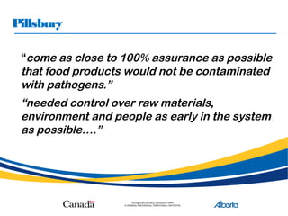 Pillsbury
“come as close to 100% assurance as possible
that food products would not be contaminated
with pathogens.”
“needed control over raw materials,
environment and people as early in the system
as possible….”
 
