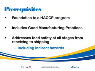 Prerequisites
• Foundation to a HACCP program
• Includes Good Manufacturing Practices
• Addresses food safety at all stages from
receiving to shipping
– Including indirect hazards
 