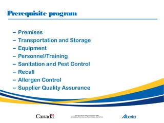 Prerequisite program
– Premises
– Transportation and Storage
– Equipment
– Personnel/Training
– Sanitation and Pest Control
– Recall
– Allergen Control
– Supplier Quality Assurance
 
