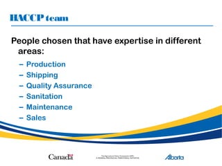HACCPteam
People chosen that have expertise in different
areas:
– Production
– Shipping
– Quality Assurance
– Sanitation
– Maintenance
– Sales
 