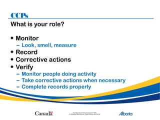 CCPs
What is your role?
• Monitor
– Look, smell, measure
• Record
• Corrective actions
• Verify
– Monitor people doing activity
– Take corrective actions when necessary
– Complete records properly
 