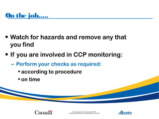 On the job.....
• Watch for hazards and remove any that
you find
• If you are involved in CCP monitoring:
– Perform your checks as required:
• according to procedure
• on time
 