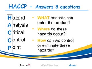 H
A
C
C
P
azard
nalysis
ritical
ontrol
oint
• WHAT hazards can
enter the product?
• Where do these
hazards occur?
• How can we control
or eliminate these
hazards?
HACCP - Answers 3 questions
 