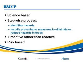 HACCP
• Science based
• Step wise process:
– Identifies hazards
– Installs preventative measures to eliminate or
reduce hazards in foods
• Proactive rather than reactive
• Risk based
 