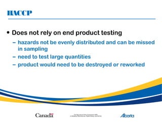 HACCP
• Does not rely on end product testing
– hazards not be evenly distributed and can be missed
in sampling
– need to test large quantities
– product would need to be destroyed or reworked
 