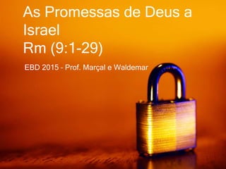 EBD 2015 – Prof. Marçal e Waldemar
As Promessas de Deus a
Israel
Rm (9:1-29)
 