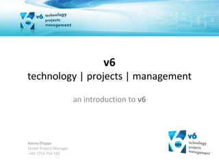 v6technology | projects | management  an introduction to v6 Kenny PhippsSenior Project Manager +44 7754 754 720  