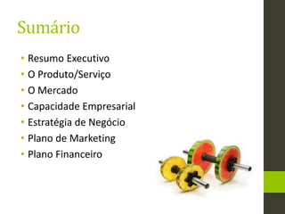 Sumário
• Resumo Executivo
• O Produto/Serviço
• O Mercado
• Capacidade Empresarial
• Estratégia de Negócio
• Plano de Marketing
• Plano Financeiro
 