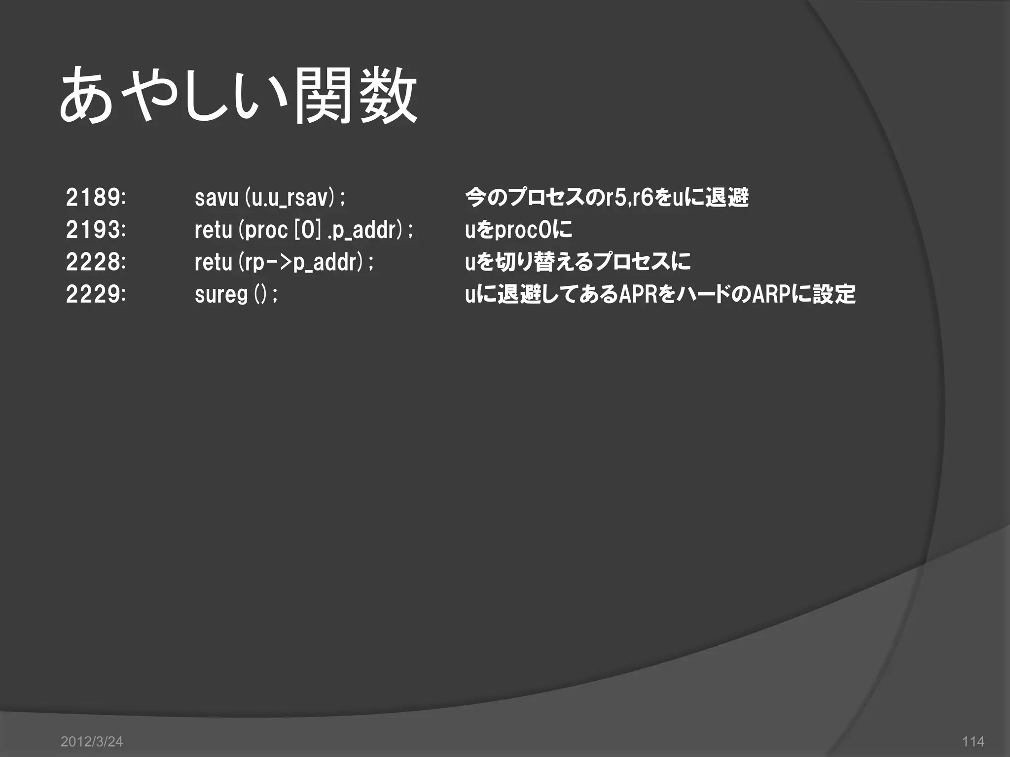 あやしい関数 2189: savu(u.u_rsav); 今のプロセスのr5,r6をuに退避 2193: retu(proc[0].p_addr); uをproc0に 2228: retu(rp->p_addr); uを切り替えるプロセスに 2229: sureg(); uに退避してあるAPRをハードのARPに設定 2012/3/24 114 