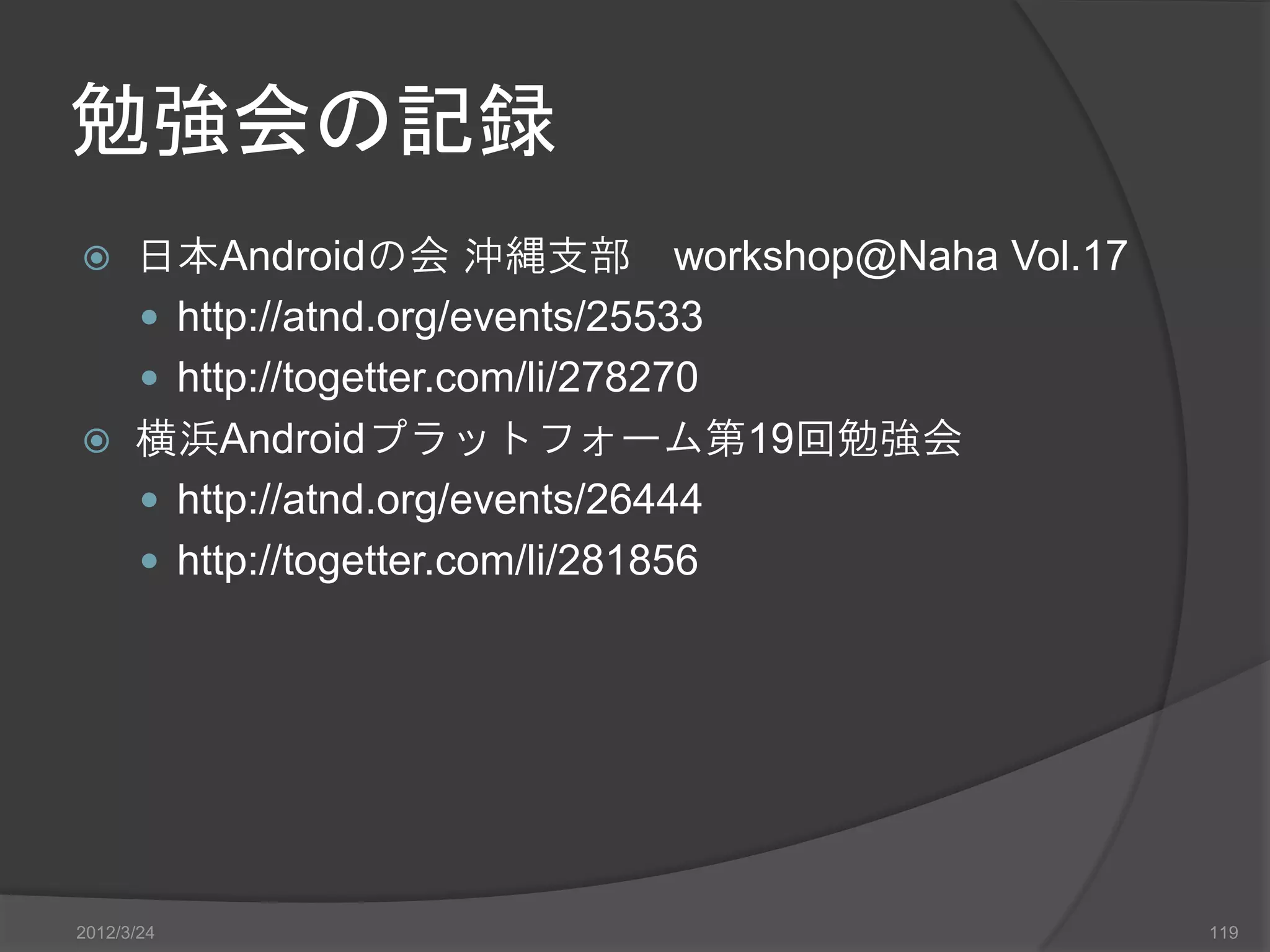 勉強会の記録  日本Androidの会 沖縄支部 workshop@Naha Vol.17  http://atnd.org/events/25533  http://togetter.com/li/278270  横浜Androidプラットフォーム第19回勉強会  http://atnd.org/events/26444  http://togetter.com/li/281856 2012/3/24 119 