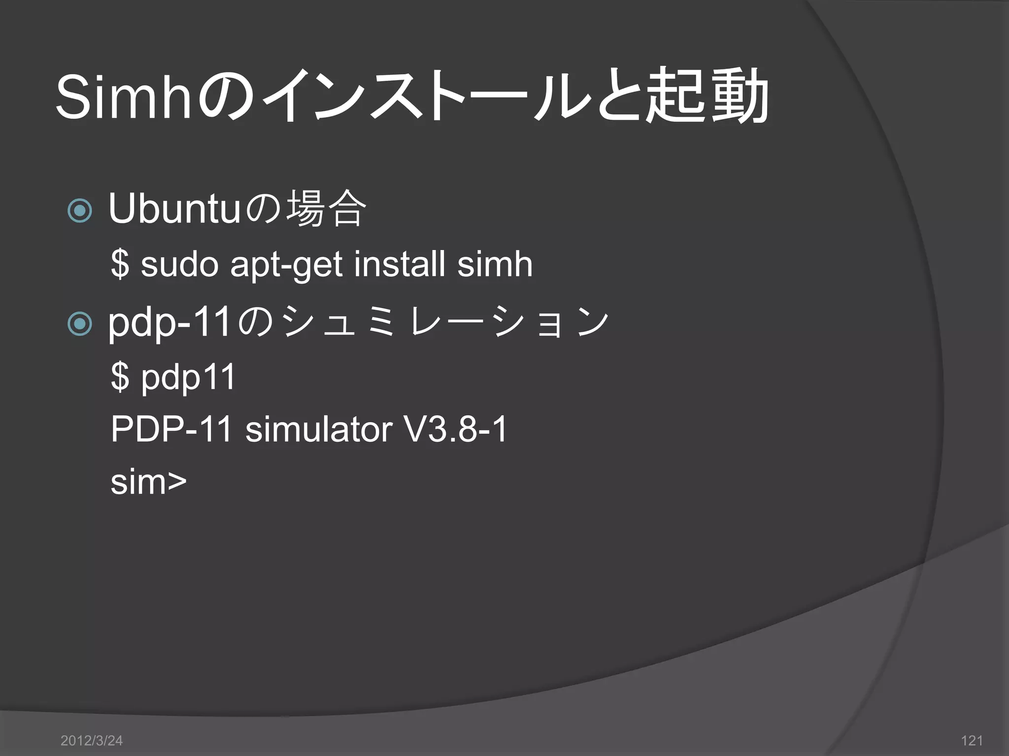Simhのインストールと起動  Ubuntuの場合 $ sudo apt-get install simh  pdp-11のシュミレーション $ pdp11 PDP-11 simulator V3.8-1 sim> 2012/3/24 121 