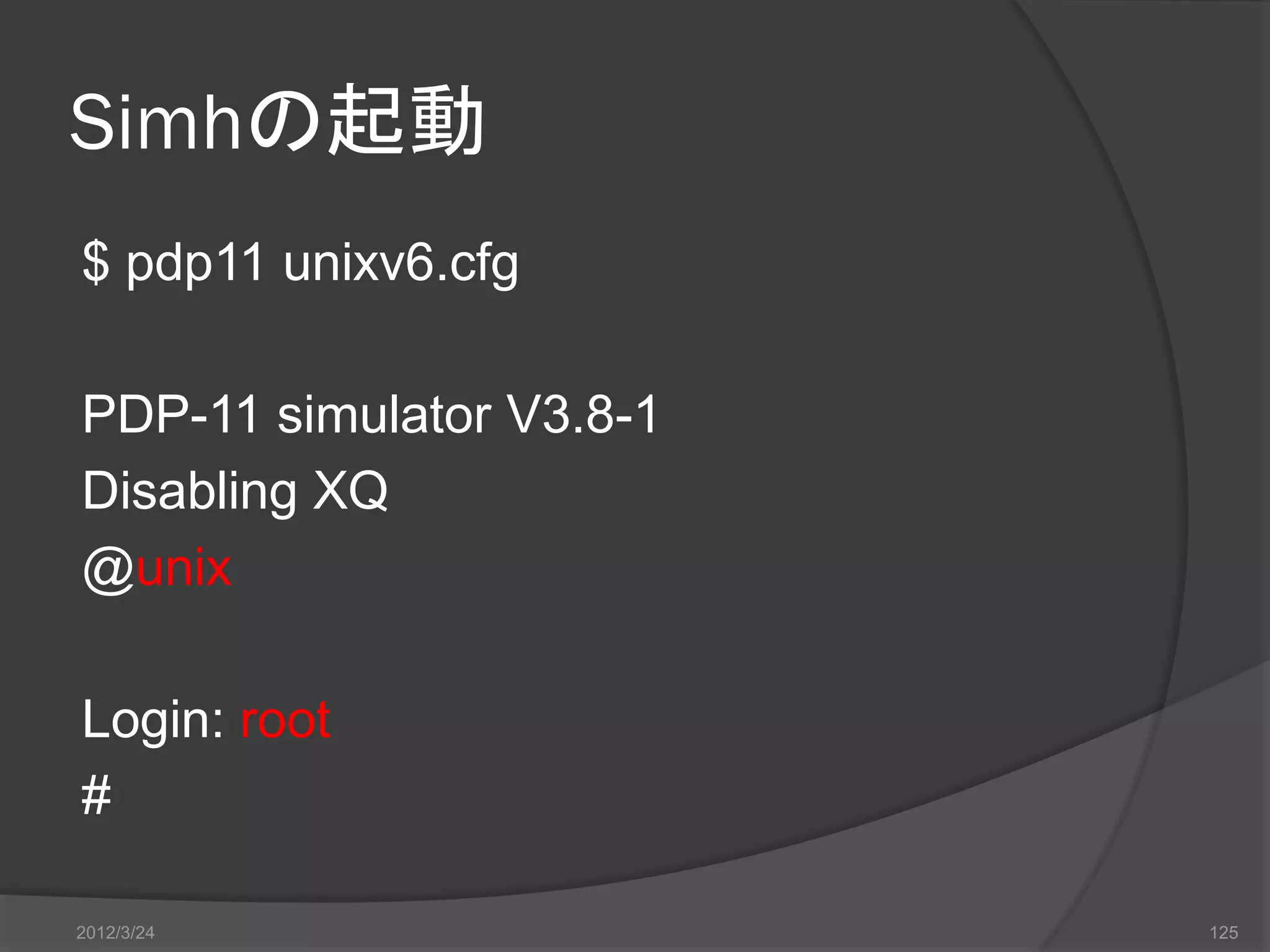 Simhの起動 $ pdp11 unixv6.cfg PDP-11 simulator V3.8-1 Disabling XQ @unix Login: root # 2012/3/24 125 