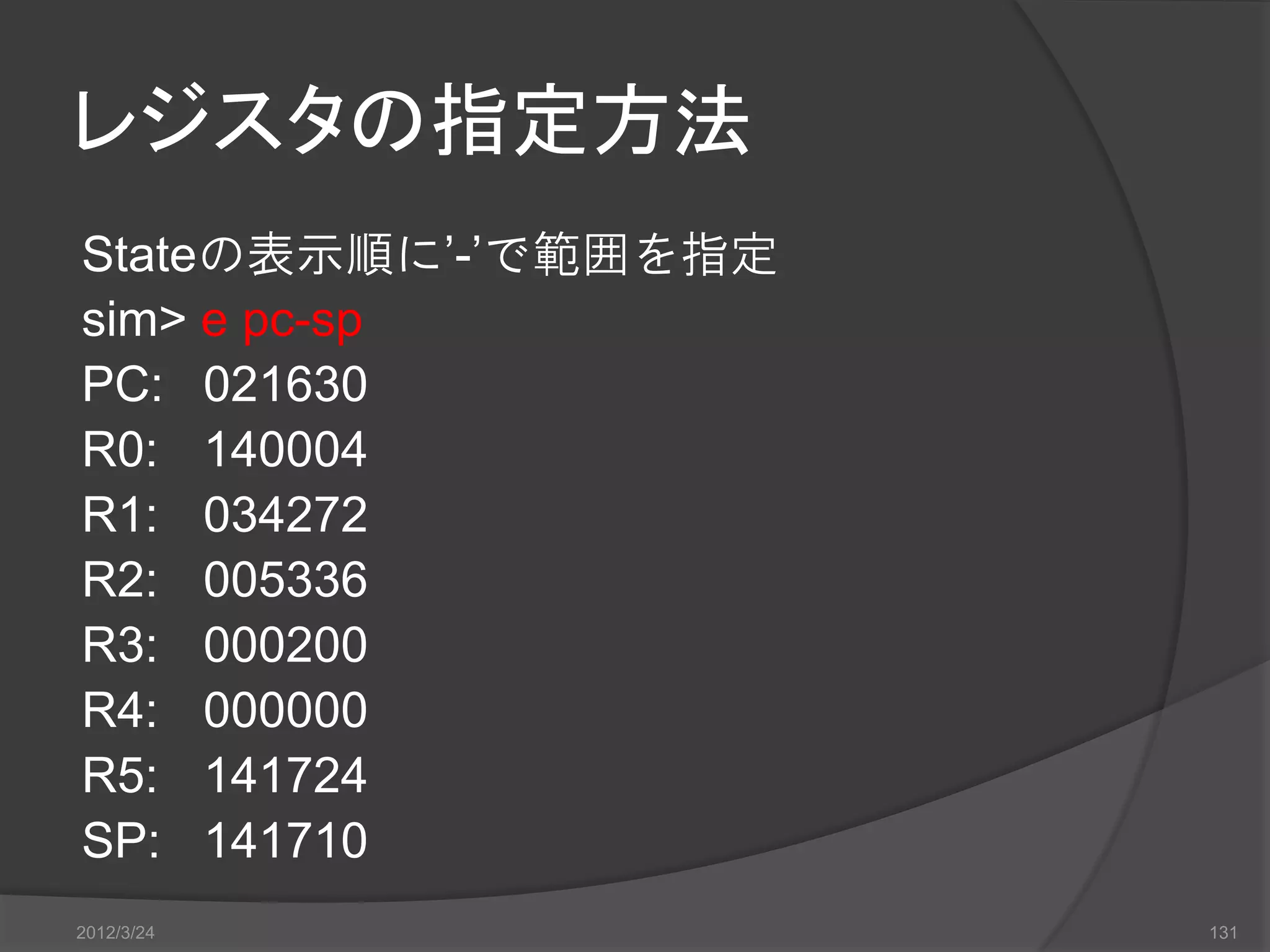 レジスタの指定方法 Stateの表示順に’-’で範囲を指定 sim> e pc-sp PC: 021630 R0: 140004 R1: 034272 R2: 005336 R3: 000200 R4: 000000 R5: 141724 SP: 141710 2012/3/24 131 