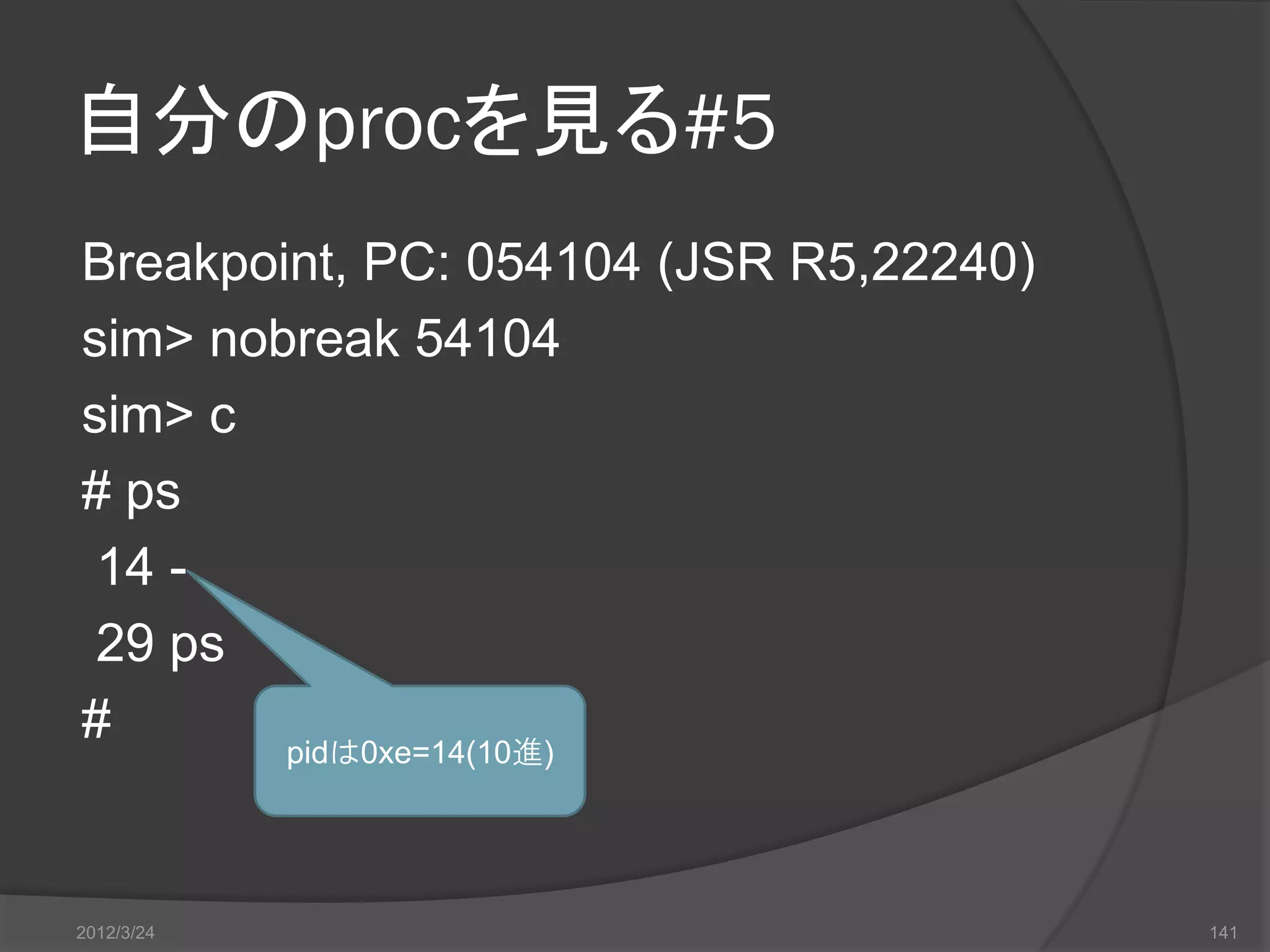 自分のprocを見る#5 Breakpoint, PC: 054104 (JSR R5,22240) sim> nobreak 54104 sim> c # ps 14 - 29 ps # pidは0xe=14(10進) 2012/3/24 141 