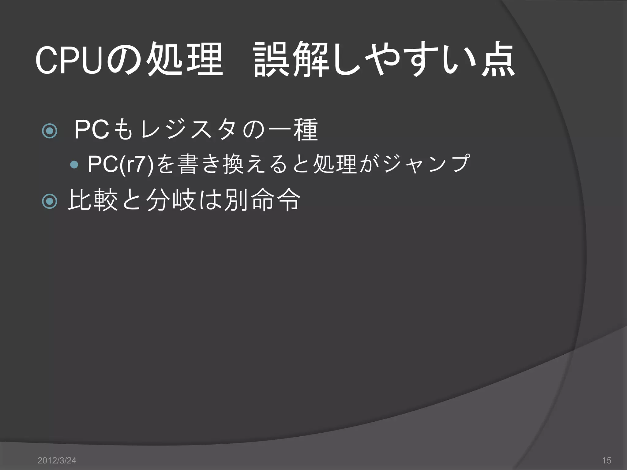 CPUの処理 誤解しやすい点  PCもレジスタの一種  PC(r7)を書き換えると処理がジャンプ  比較と分岐は別命令 2012/3/24 15 