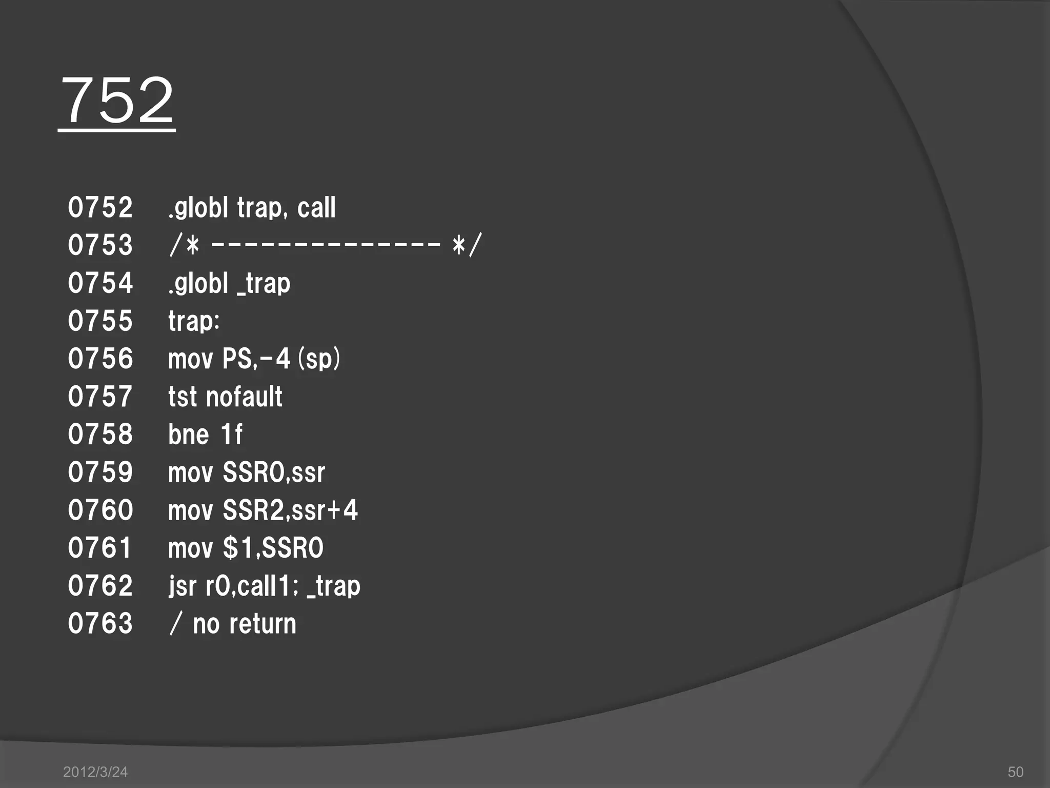 752 0752 .globl trap, call 0753 /* -------------- */ 0754 .globl _trap 0755 trap: 0756 mov PS,-4(sp) 0757 tst nofault 0758 bne 1f 0759 mov SSR0,ssr 0760 mov SSR2,ssr+4 0761 mov $1,SSR0 0762 jsr r0,call1; _trap 0763 / no return 2012/3/24 50 