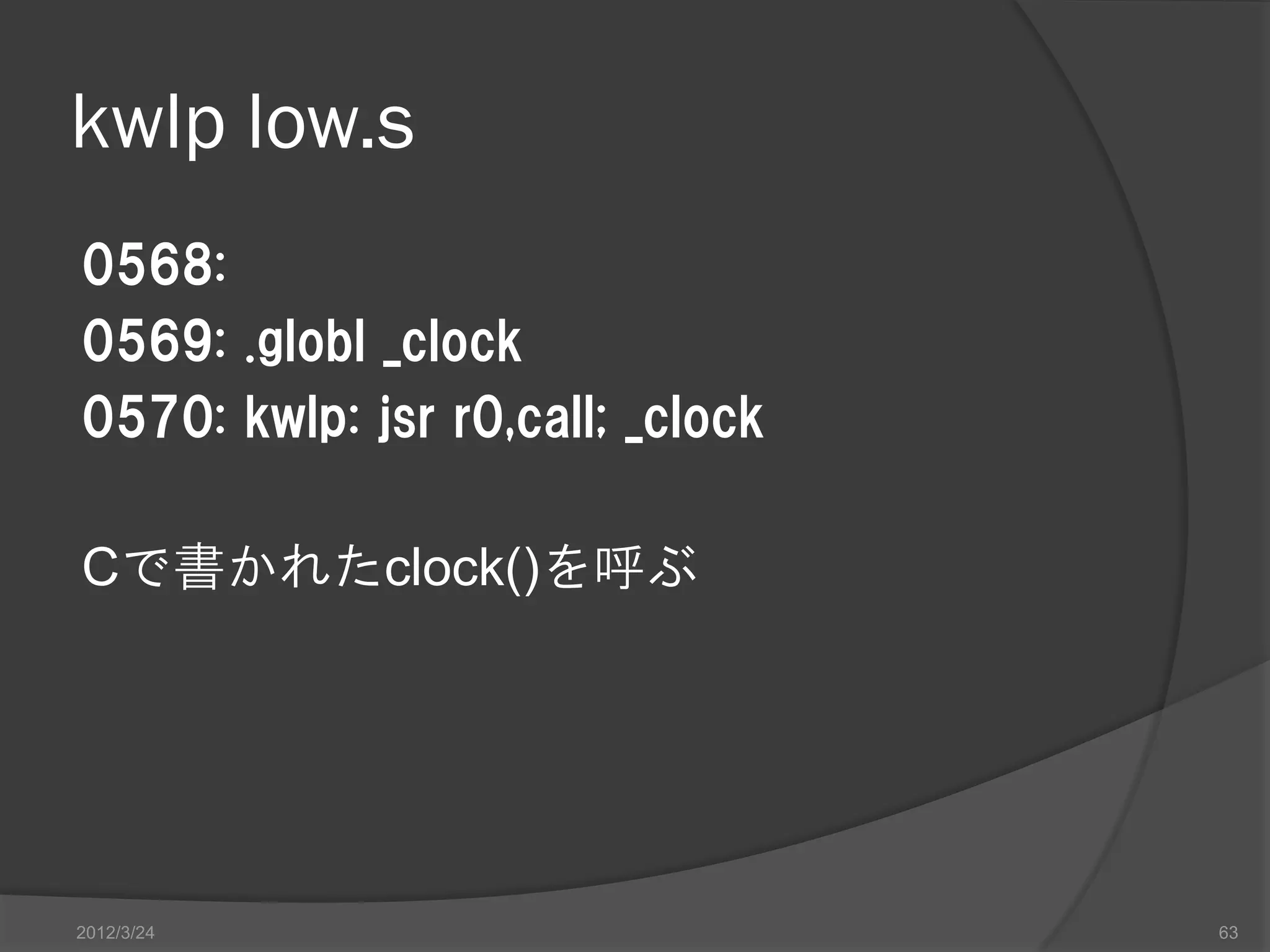 kwlp low.s 0568: 0569: .globl _clock 0570: kwlp: jsr r0,call; _clock Cで書かれたclock()を呼ぶ 2012/3/24 63 
