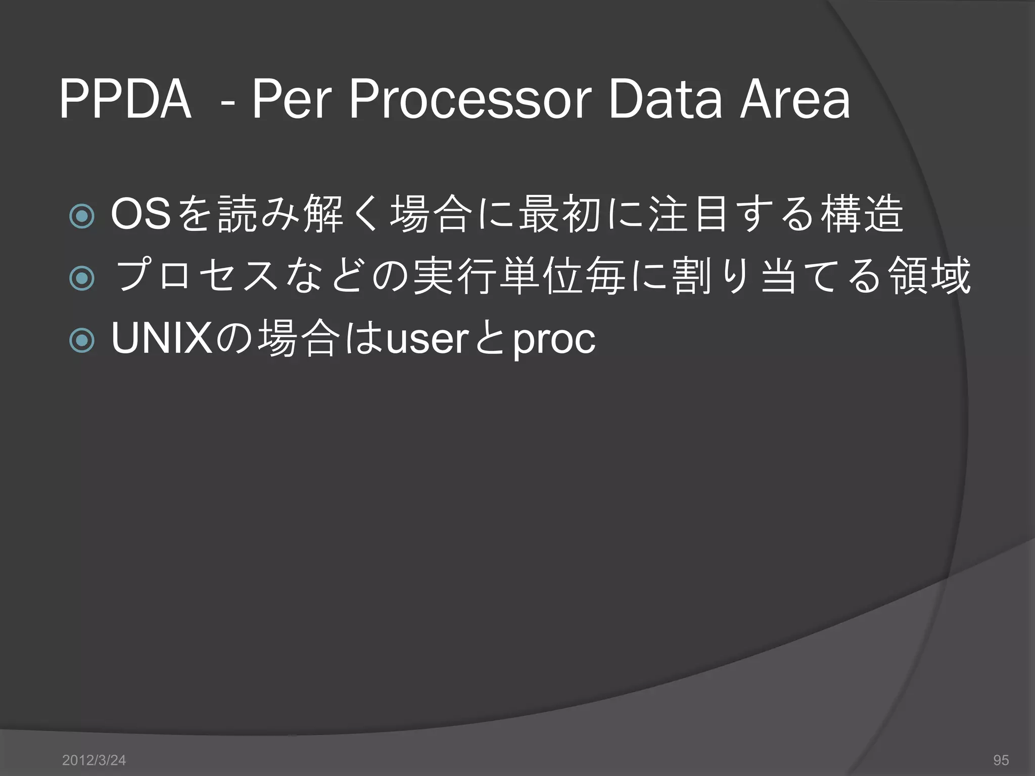 PPDA - Per Processor Data Area  OSを読み解く場合に最初に注目する構造  プロセスなどの実行単位毎に割り当てる領域  UNIXの場合はuserとproc 2012/3/24 95 