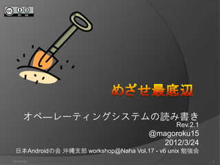 オペ―レーティングシステムの読み書き
                                             Rev.2.1
                                      @magoroku15
                                        2012/3/24
 日本Androidの会 沖縄支部 workshop@Naha Vol.17 - v6 unix 勉強会
2012/3/24                                              1
 