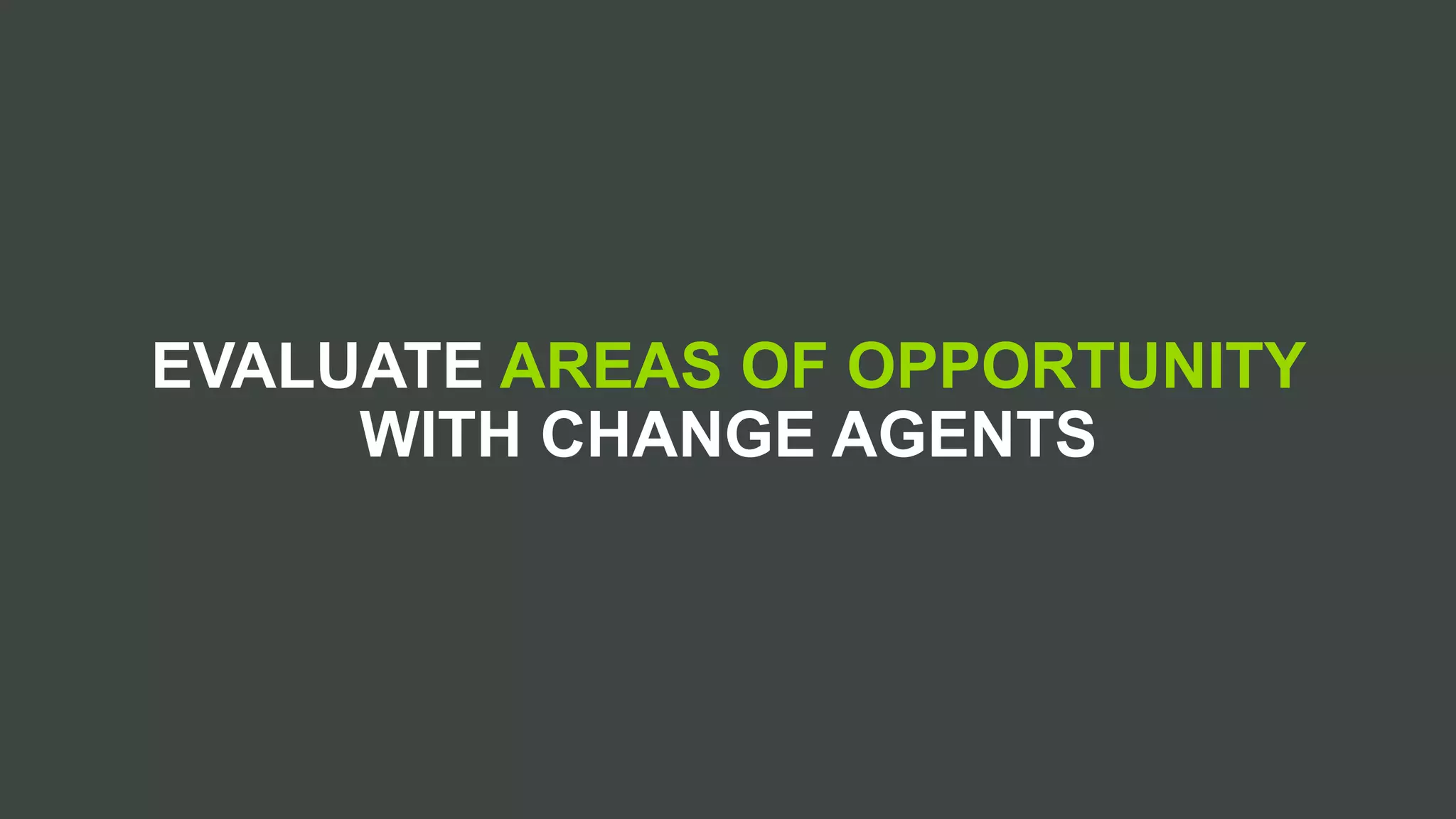 EVALUATE AREAS OF OPPORTUNITY
WITH CHANGE AGENTS
 