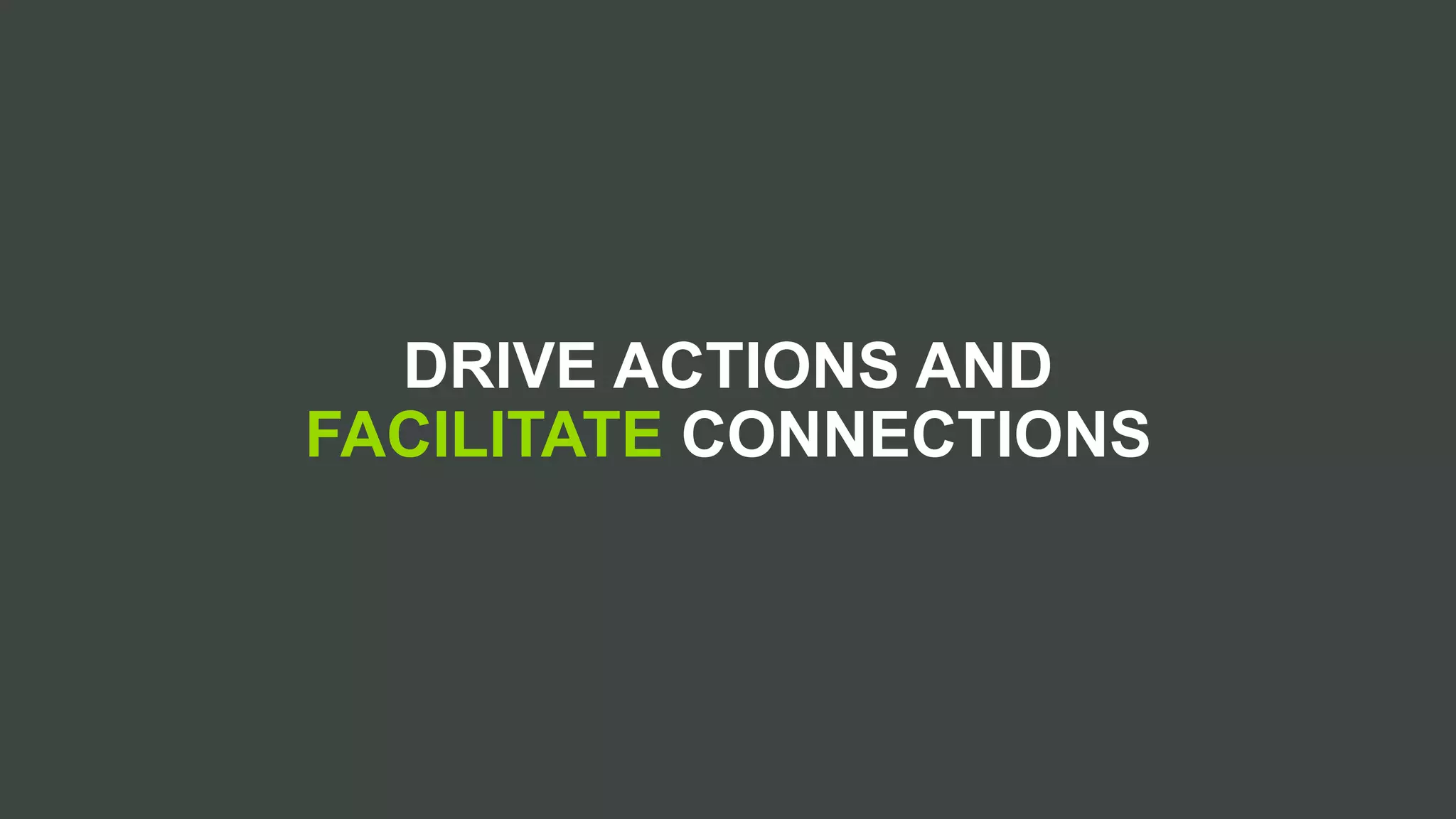 DRIVE ACTIONS AND
FACILITATE CONNECTIONS
 