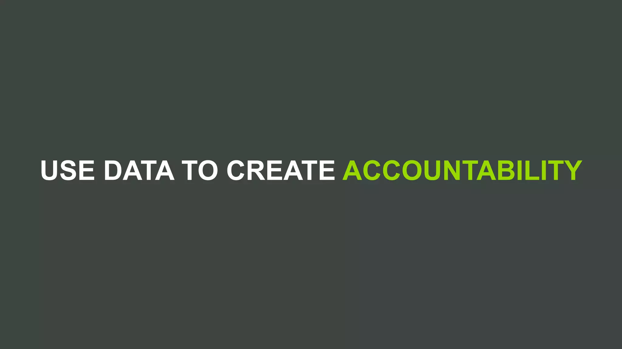 USE DATA TO CREATE ACCOUNTABILITY
 