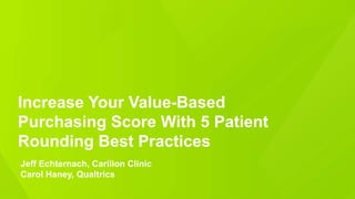 Increase Your Value-Based
Purchasing Score With 5 Patient
Rounding Best Practices
Jeff Echternach, Carilion Clinic
Carol Haney, Qualtrics
 