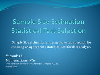 Sample Size estimation and a step-by-step approach for
choosing an appropriate statistical test for data analysis.
Vergoulas E.
Mathematician MSc
10th Scientific Conference Department of Medicine A.U.Th.
Round Table
 