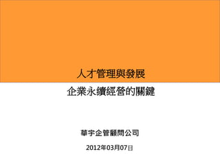 人才管理與發展
企業永續經營的關鍵



 華宇企管顧問公司
 2012年03月07日
 