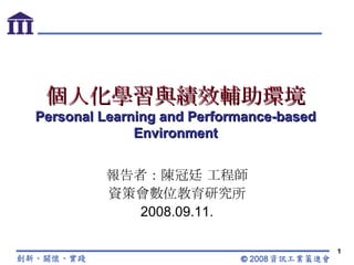 個人化學習與績效輔助環境 Personal Learning and Performance-based Environment 報告者：陳冠廷 工程師 資策會數位教育研究所 2008.09.11. 