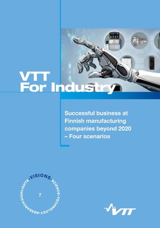 •VISIONS•S
CIENCE•TECHN
O
LOGY•RESEA
R
CHHIGHLIGHT
S
Successful business at
Finnish manufacturing
companies beyond 2020
– Four scenarios
VTT
For Industry
7
 