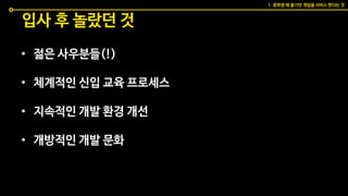 입사 후 놀랐던 것
• 젊은 사우분들(!)
• 체계적인 신입 교육 프로세스
• 지속적인 개발 환경 개선
• 개방적인 개발 문화
1. 중학생 때 즐기던 게임을 서비스 한다는 것
 