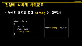 • 누수된 메모리 중에 string 이 있었다!
전생에 착하게 사셨군요
3. Memory Leak
pair<string, Value>
struct Data
{
int id;
EType type;
string name;
}
 