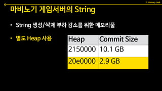 • String 생성/삭제 부하 감소를 위한 메모리풀
• 별도 Heap 사용
마비노기 게임서버의 String
Heap Commit Size
2150000 10.1 GB
20e0000 2.9 GB
3. Memory Leak
 
